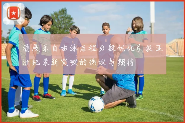 潘展乐自由泳后程分段优化引发亚洲纪录新突破的热议与期待