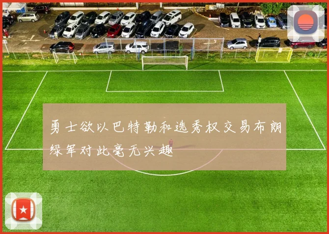 勇士欲以巴特勒和选秀权交易布朗绿军对此毫无兴趣