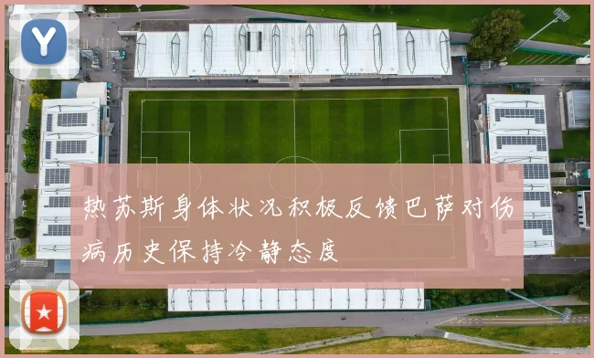 热苏斯身体状况积极反馈巴萨对伤病历史保持冷静态度