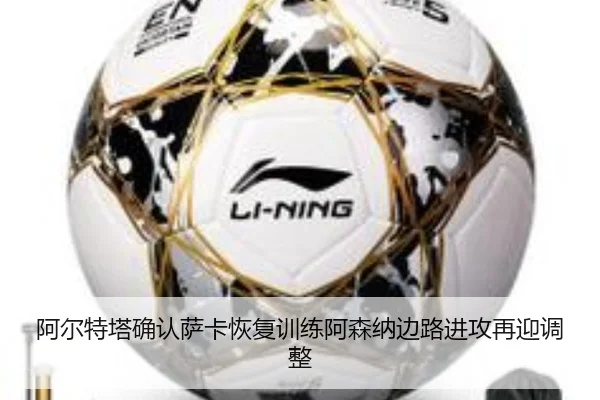 阿尔特塔确认萨卡恢复训练阿森纳边路进攻再迎调整