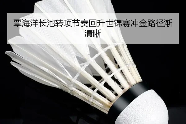 覃海洋长池转项节奏回升世锦赛冲金路径渐清晰